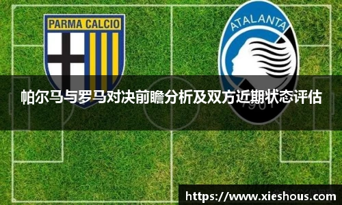 帕尔马与罗马对决前瞻分析及双方近期状态评估