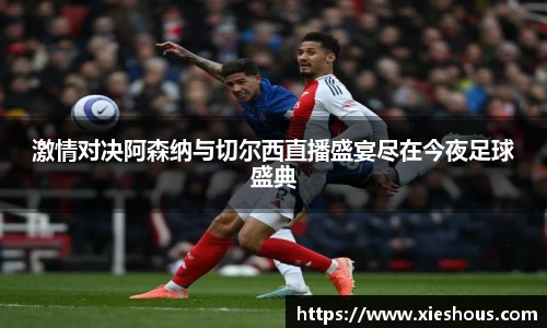 激情对决阿森纳与切尔西直播盛宴尽在今夜足球盛典